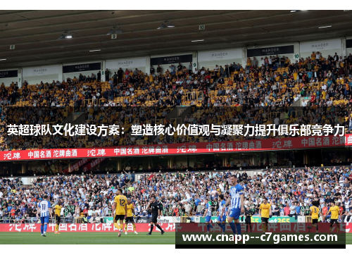 英超球队文化建设方案:塑造核心价值观与凝聚力提升俱乐部竞争力 英超球队文化建设方案:塑造核心价值观与凝聚力提升俱乐部竞争力