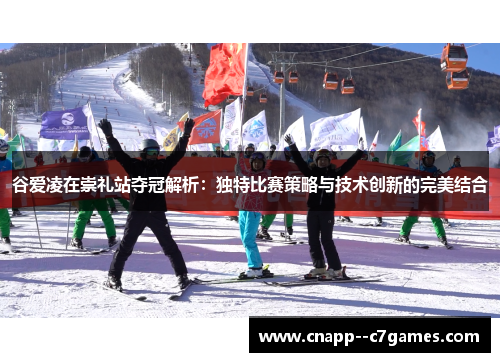 谷爱凌在崇礼站夺冠解析:独特比赛策略与技术创新的完美结合 谷爱凌在崇礼站夺冠解析:独特比赛策略与技术创新的完美结合