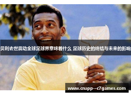 贝利去世震动全球足球界意味着什么 足球历史的终结与未来的影响