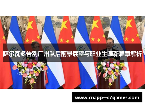 萨尔瓦多告别广州队后前景展望与职业生涯新篇章解析