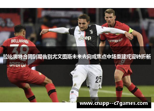 拉比奥特合同到期告别尤文图斯未来去向成焦点中场重建或迎转折新