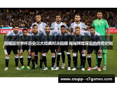 阿根廷世界杯历史三大经典对决回顾 揭秘辉煌背后的传奇时刻
