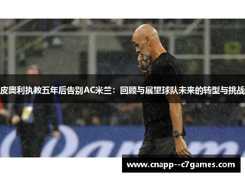 皮奥利执教五年后告别AC米兰：回顾与展望球队未来的转型与挑战